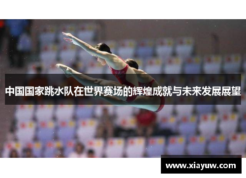 中国国家跳水队在世界赛场的辉煌成就与未来发展展望 中国国家跳水队在世界赛场的辉煌成就与未来发展展望