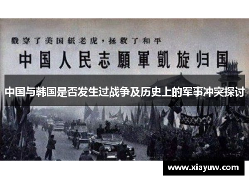 中国与韩国是否发生过战争及历史上的军事冲突探讨 中国与韩国是否发生过战争及历史上的军事冲突探讨