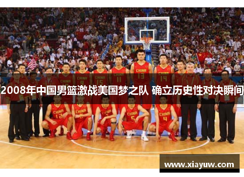 2008年中国男篮激战美国梦之队 确立历史性对决瞬间 2008年中国男篮激战美国梦之队 确立历史性对决瞬间