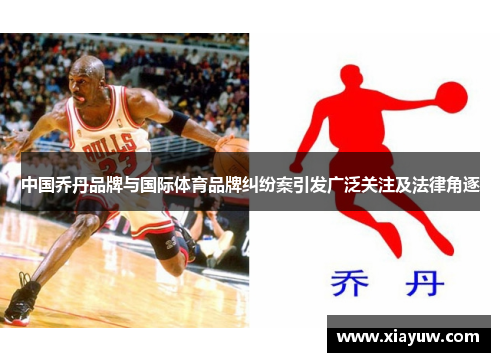 中国乔丹品牌与国际体育品牌纠纷案引发广泛关注及法律角逐 中国乔丹品牌与国际体育品牌纠纷案引发广泛关注及法律角逐
