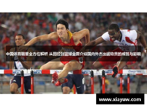中国体育明星全方位解析 从田径到篮球全面介绍国内外杰出运动员的成就与影响 中国体育明星全方位解析 从田径到篮球全面介绍国内外杰出运动员的成就与影响