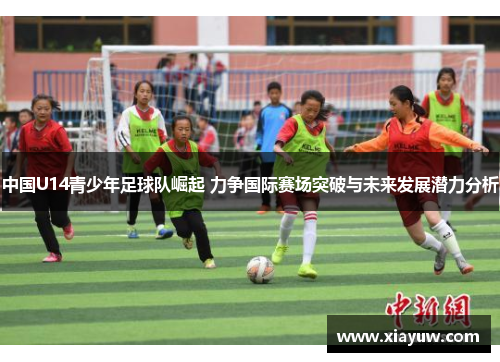 中国U14青少年足球队崛起 力争国际赛场突破与未来发展潜力分析 中国U14青少年足球队崛起 力争国际赛场突破与未来发展潜力分析