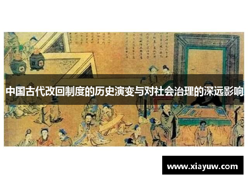 中国古代改回制度的历史演变与对社会治理的深远影响 中国古代改回制度的历史演变与对社会治理的深远影响