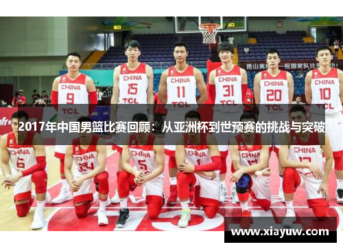 2017年中国男篮比赛回顾:从亚洲杯到世预赛的挑战与突破 2017年中国男篮比赛回顾:从亚洲杯到世预赛的挑战与突破