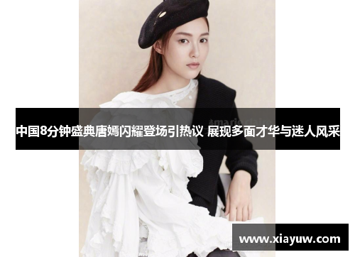 中国8分钟盛典唐嫣闪耀登场引热议 展现多面才华与迷人风采 中国8分钟盛典唐嫣闪耀登场引热议 展现多面才华与迷人风采