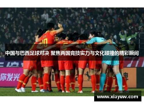 中国与巴西足球对决 聚焦两国竞技实力与文化碰撞的精彩瞬间 中国与巴西足球对决 聚焦两国竞技实力与文化碰撞的精彩瞬间