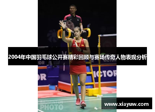 2004年中国羽毛球公开赛精彩回顾与赛场传奇人物表现分析
