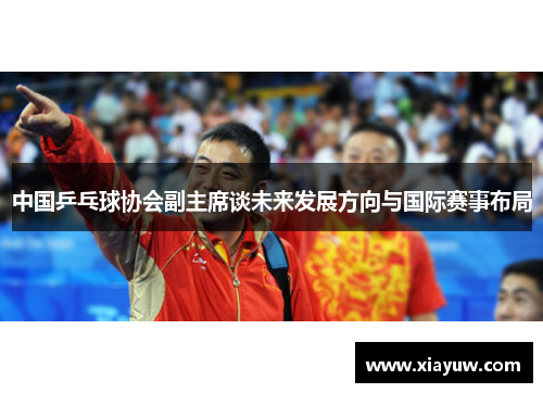 中国乒乓球协会副主席谈未来发展方向与国际赛事布局 中国乒乓球协会副主席谈未来发展方向与国际赛事布局