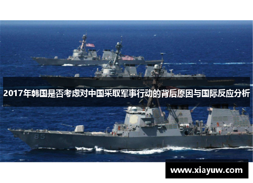 2017年韩国是否考虑对中国采取军事行动的背后原因与国际反应分析 2017年韩国是否考虑对中国采取军事行动的背后原因与国际反应分析