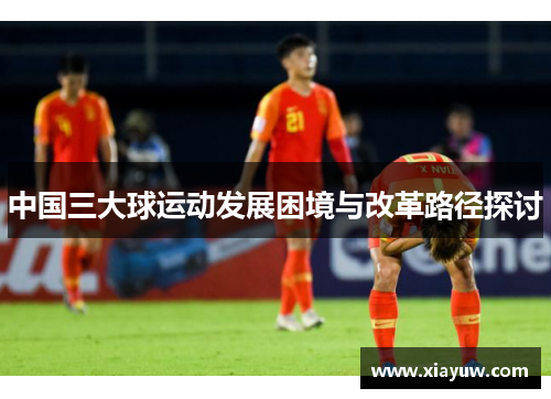 中国三大球运动发展困境与改革路径探讨 中国三大球运动发展困境与改革路径探讨