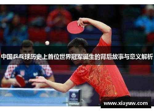 中国乒乓球历史上首位世界冠军诞生的背后故事与意义解析 中国乒乓球历史上首位世界冠军诞生的背后故事与意义解析