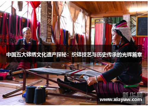 中国五大锦绣文化遗产探秘:织锦技艺与历史传承的光辉篇章 中国五大锦绣文化遗产探秘:织锦技艺与历史传承的光辉篇章