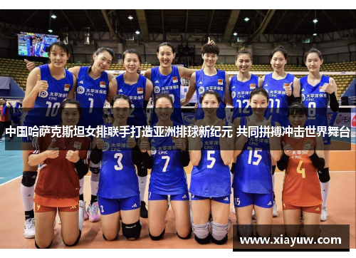 中国哈萨克斯坦女排联手打造亚洲排球新纪元 共同拼搏冲击世界舞台 中国哈萨克斯坦女排联手打造亚洲排球新纪元 共同拼搏冲击世界舞台