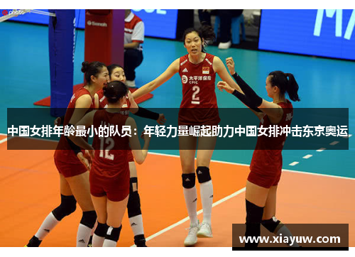 中国女排年龄最小的队员:年轻力量崛起助力中国女排冲击东京奥运 中国女排年龄最小的队员:年轻力量崛起助力中国女排冲击东京奥运