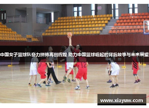 中国女子篮球队奋力拼搏再创辉煌 助力中国篮球崛起的背后故事与未来展望 中国女子篮球队奋力拼搏再创辉煌 助力中国篮球崛起的背后故事与未来展望