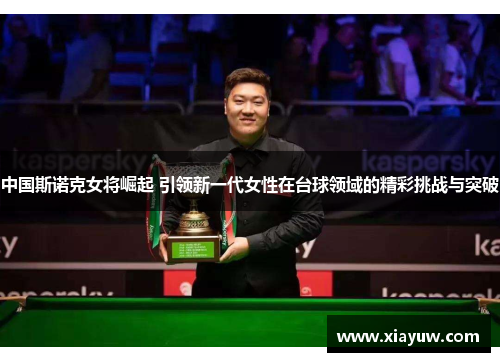 中国斯诺克女将崛起 引领新一代女性在台球领域的精彩挑战与突破 中国斯诺克女将崛起 引领新一代女性在台球领域的精彩挑战与突破