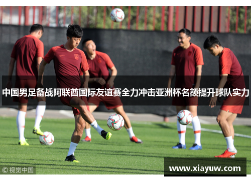 中国男足备战阿联酋国际友谊赛全力冲击亚洲杯名额提升球队实力