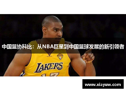 中国篮协科比:从NBA巨星到中国篮球发展的新引领者 中国篮协科比:从NBA巨星到中国篮球发展的新引领者