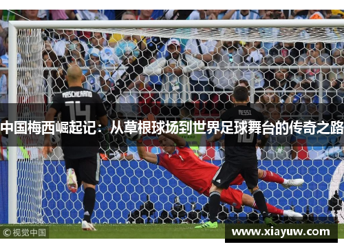 中国梅西崛起记:从草根球场到世界足球舞台的传奇之路 中国梅西崛起记:从草根球场到世界足球舞台的传奇之路