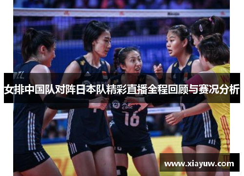 女排中国队对阵日本队精彩直播全程回顾与赛况分析